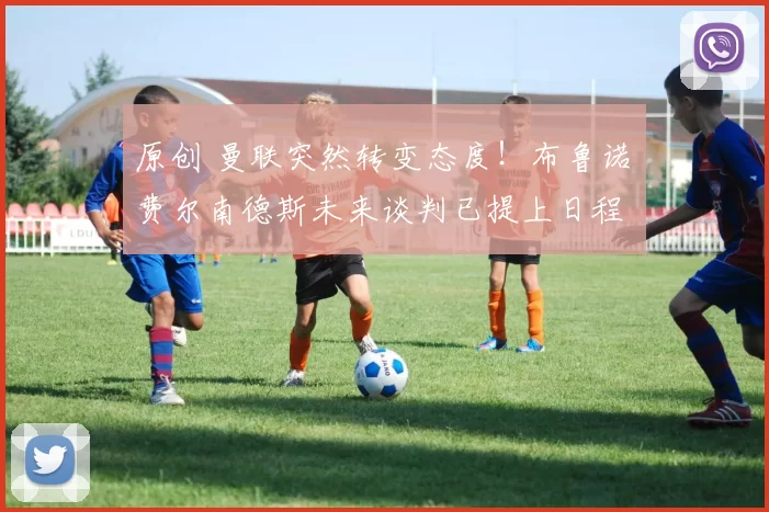 原创 曼联突然转变态度！布鲁诺・费尔南德斯未来谈判已提上日程