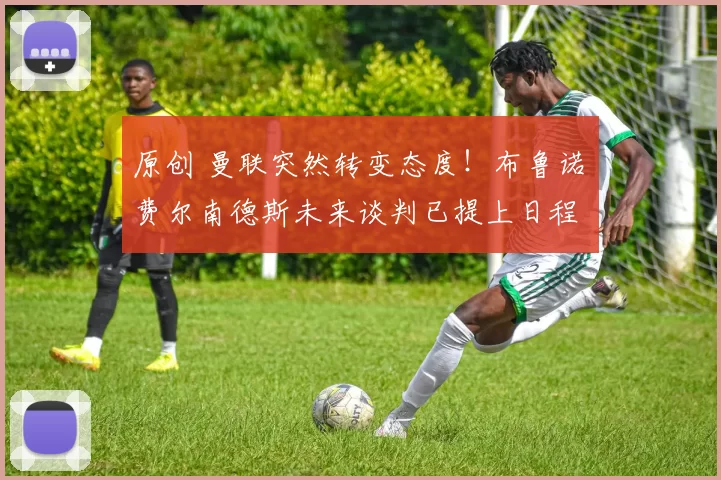 原创 曼联突然转变态度！布鲁诺・费尔南德斯未来谈判已提上日程