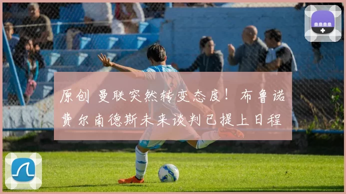 原创 曼联突然转变态度！布鲁诺・费尔南德斯未来谈判已提上日程