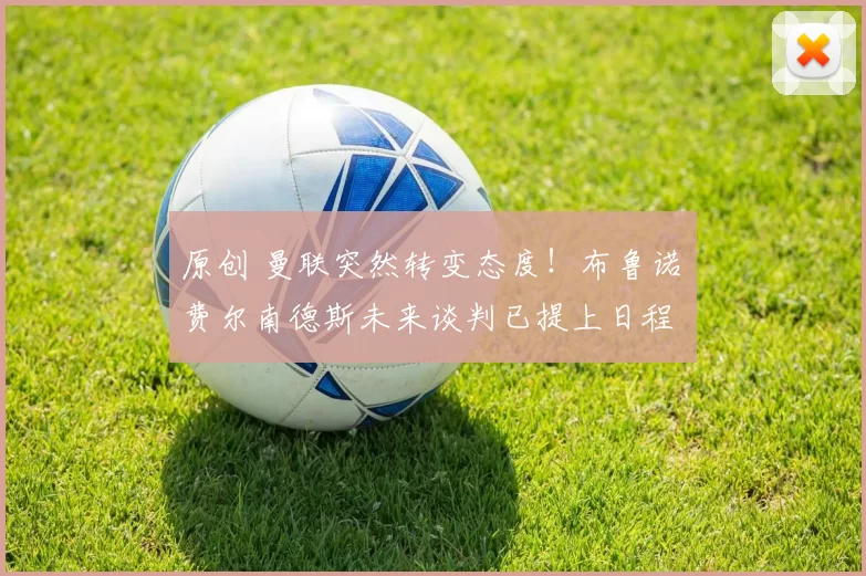 原创 曼联突然转变态度！布鲁诺・费尔南德斯未来谈判已提上日程