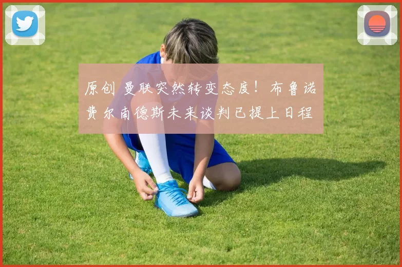 原创 曼联突然转变态度！布鲁诺・费尔南德斯未来谈判已提上日程