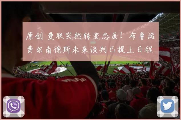 原创 曼联突然转变态度!布鲁诺・费尔南德斯未来谈判已提上日程