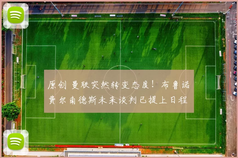 原创 曼联突然转变态度！布鲁诺・费尔南德斯未来谈判已提上日程