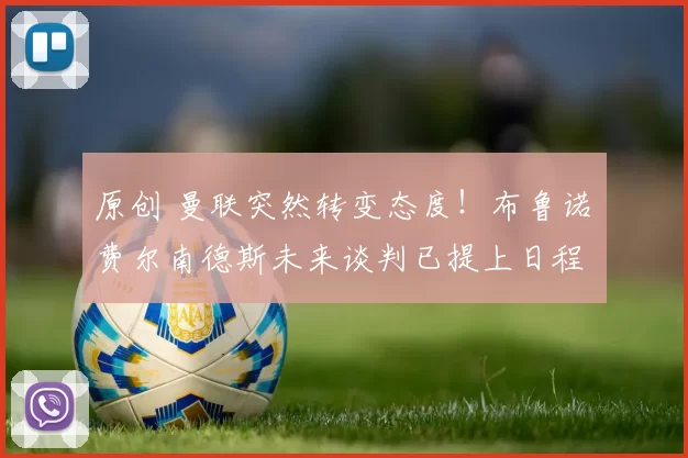 原创 曼联突然转变态度！布鲁诺・费尔南德斯未来谈判已提上日程