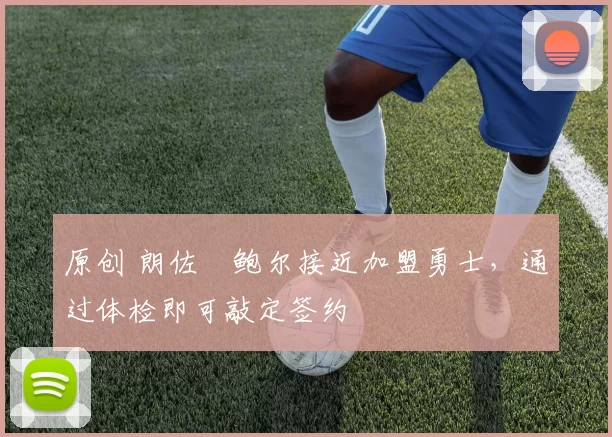 原创 朗佐・鲍尔接近加盟勇士，通过体检即可敲定签约