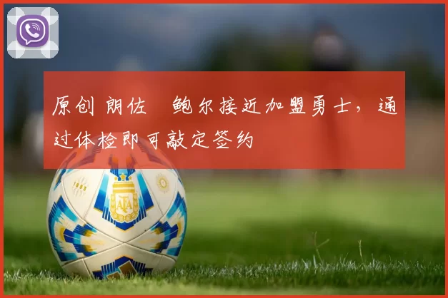 原创 朗佐・鲍尔接近加盟勇士，通过体检即可敲定签约