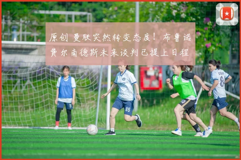 原创 曼联突然转变态度！布鲁诺・费尔南德斯未来谈判已提上日程