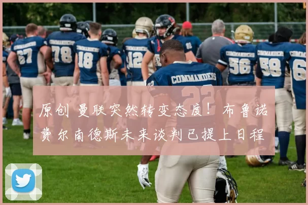 原创 曼联突然转变态度！布鲁诺・费尔南德斯未来谈判已提上日程