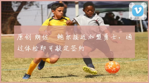 原创 朗佐・鲍尔接近加盟勇士，通过体检即可敲定签约