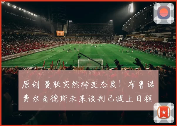 原创 曼联突然转变态度！布鲁诺・费尔南德斯未来谈判已提上日程