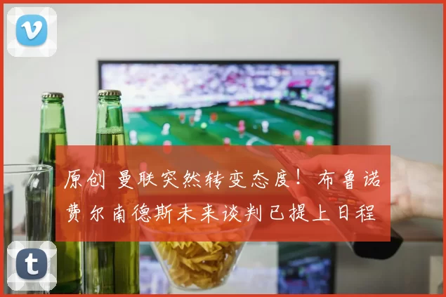 原创 曼联突然转变态度！布鲁诺・费尔南德斯未来谈判已提上日程