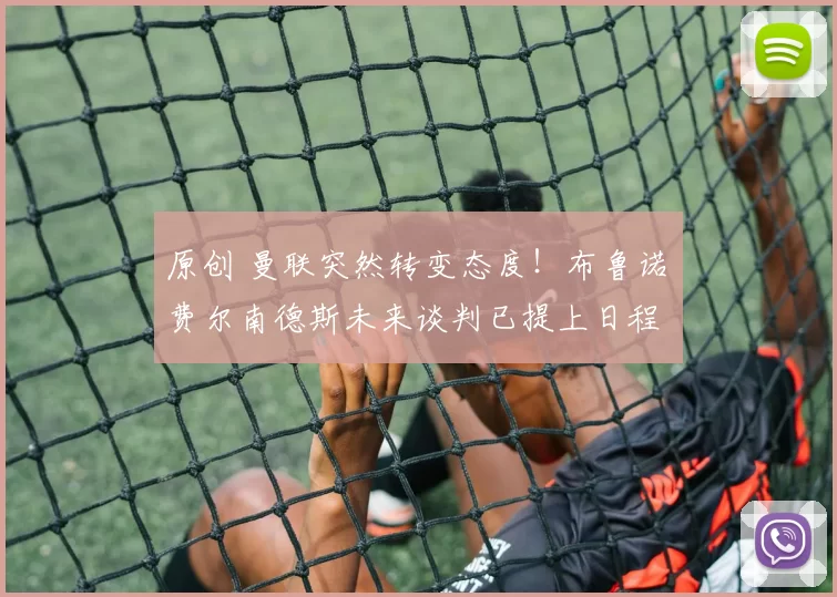 原创 曼联突然转变态度！布鲁诺・费尔南德斯未来谈判已提上日程