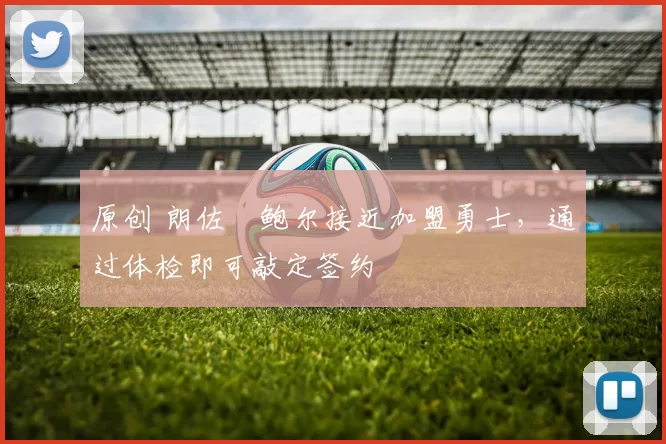 原创 朗佐・鲍尔接近加盟勇士,通过体检即可敲定签约