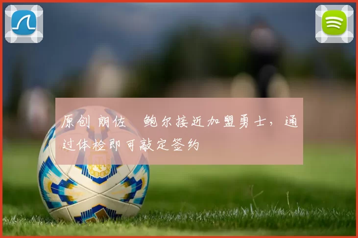 原创 朗佐・鲍尔接近加盟勇士，通过体检即可敲定签约