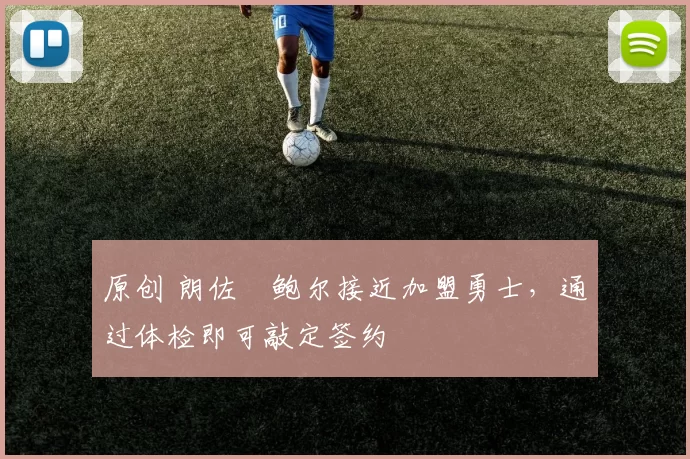 原创 朗佐・鲍尔接近加盟勇士，通过体检即可敲定签约