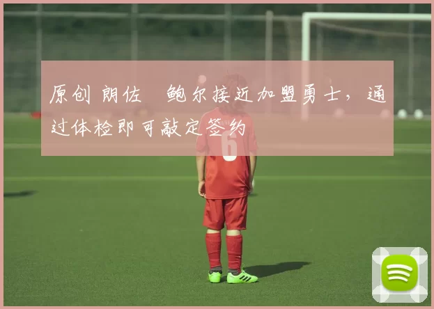 原创 朗佐・鲍尔接近加盟勇士，通过体检即可敲定签约