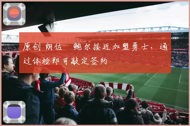 原创 朗佐・鲍尔接近加盟勇士，通过体检即可敲定签约