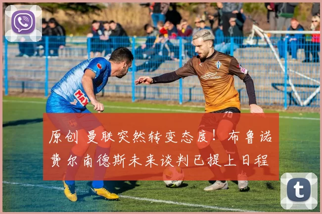 原创 曼联突然转变态度！布鲁诺・费尔南德斯未来谈判已提上日程