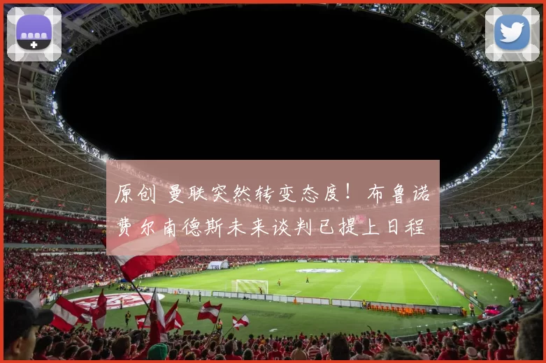 原创 曼联突然转变态度！布鲁诺・费尔南德斯未来谈判已提上日程