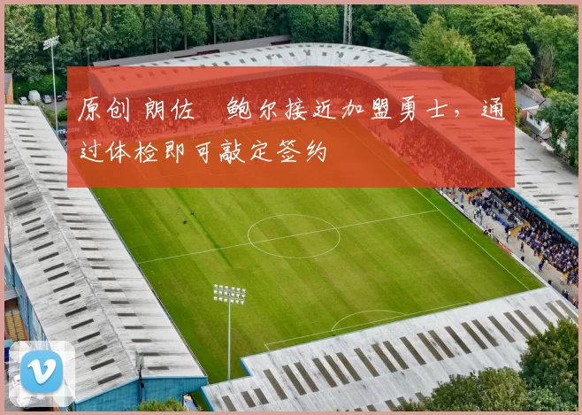 原创 朗佐・鲍尔接近加盟勇士，通过体检即可敲定签约