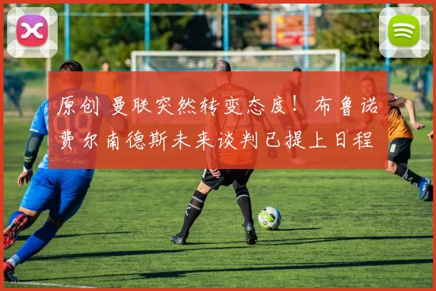 原创 曼联突然转变态度！布鲁诺・费尔南德斯未来谈判已提上日程