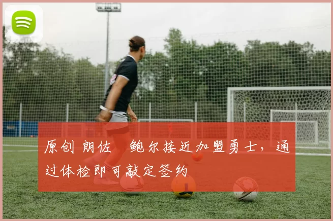 原创 朗佐・鲍尔接近加盟勇士，通过体检即可敲定签约
