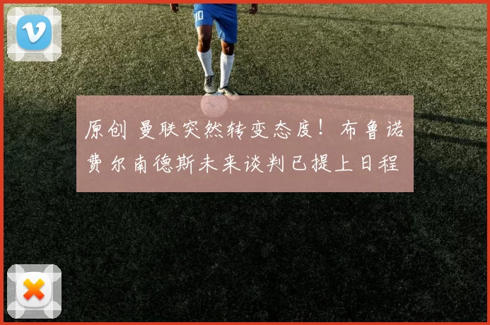 原创 曼联突然转变态度！布鲁诺・费尔南德斯未来谈判已提上日程