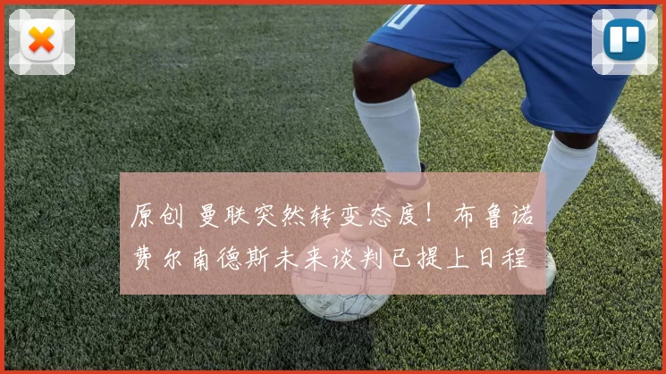 原创 曼联突然转变态度！布鲁诺・费尔南德斯未来谈判已提上日程