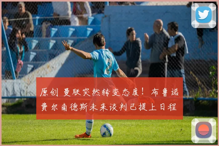 原创 曼联突然转变态度！布鲁诺・费尔南德斯未来谈判已提上日程