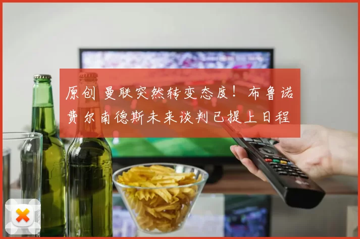 原创 曼联突然转变态度！布鲁诺・费尔南德斯未来谈判已提上日程
