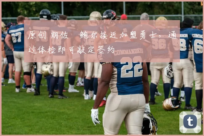 原创 朗佐・鲍尔接近加盟勇士，通过体检即可敲定签约
