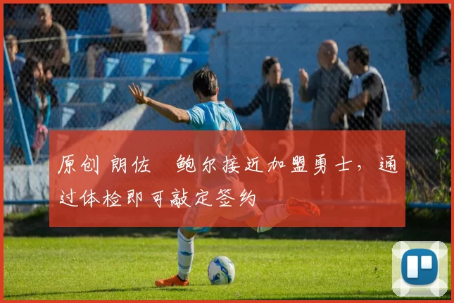 原创 朗佐・鲍尔接近加盟勇士，通过体检即可敲定签约