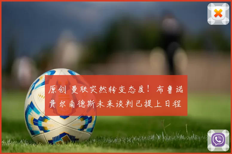 原创 曼联突然转变态度！布鲁诺・费尔南德斯未来谈判已提上日程