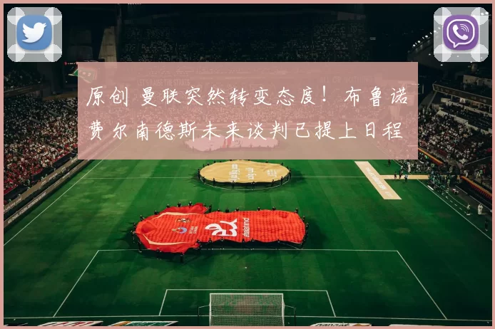 原创 曼联突然转变态度！布鲁诺・费尔南德斯未来谈判已提上日程