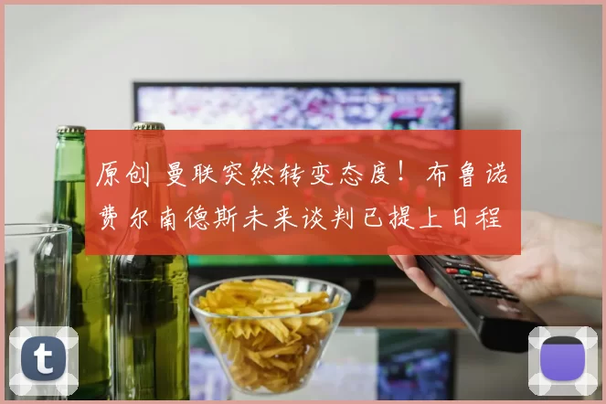 原创 曼联突然转变态度！布鲁诺・费尔南德斯未来谈判已提上日程