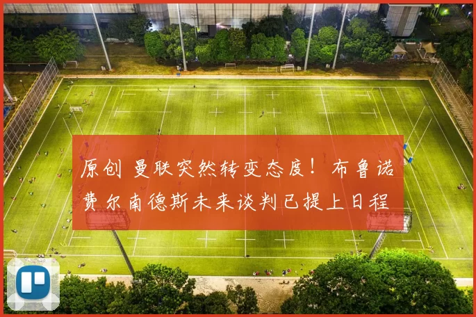 原创 曼联突然转变态度！布鲁诺・费尔南德斯未来谈判已提上日程