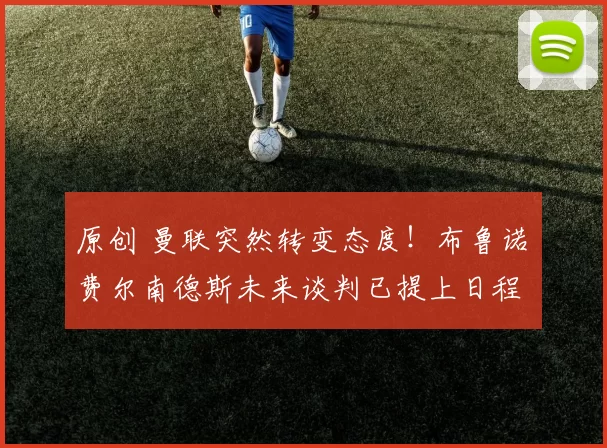 原创 曼联突然转变态度！布鲁诺・费尔南德斯未来谈判已提上日程