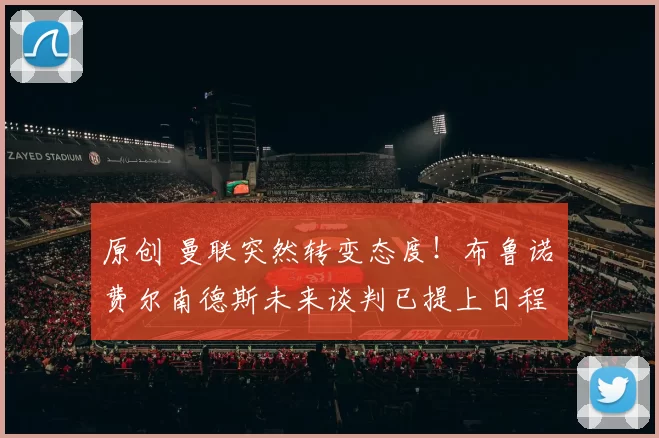 原创 曼联突然转变态度！布鲁诺・费尔南德斯未来谈判已提上日程