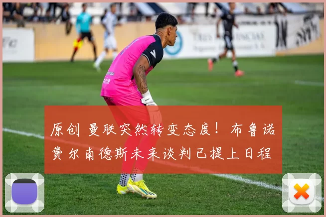 原创 曼联突然转变态度！布鲁诺・费尔南德斯未来谈判已提上日程