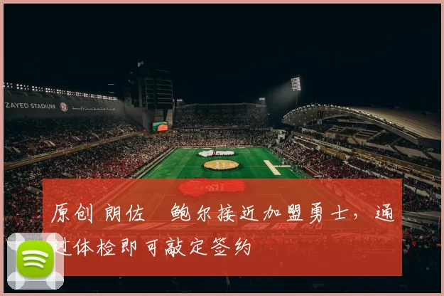 原创 朗佐・鲍尔接近加盟勇士，通过体检即可敲定签约