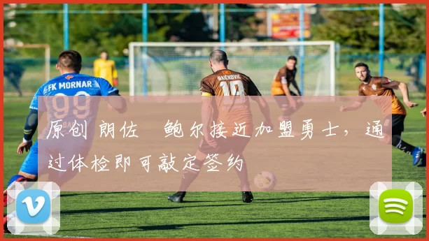 原创 朗佐・鲍尔接近加盟勇士，通过体检即可敲定签约