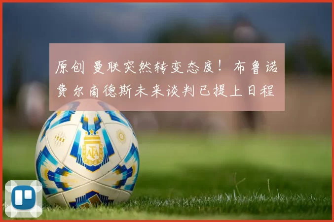 原创 曼联突然转变态度！布鲁诺・费尔南德斯未来谈判已提上日程