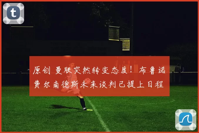 原创 曼联突然转变态度！布鲁诺・费尔南德斯未来谈判已提上日程