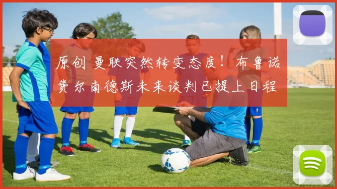 原创 曼联突然转变态度！布鲁诺・费尔南德斯未来谈判已提上日程