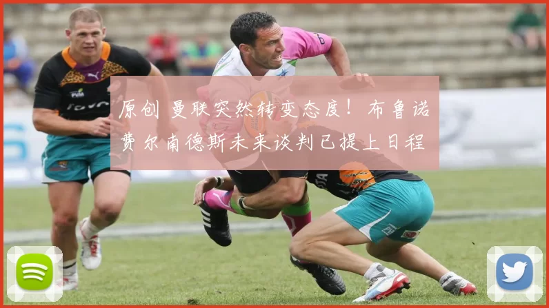 原创 曼联突然转变态度！布鲁诺・费尔南德斯未来谈判已提上日程