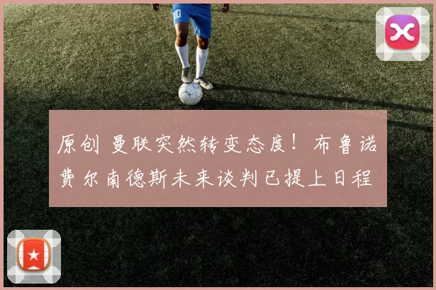 原创 曼联突然转变态度！布鲁诺・费尔南德斯未来谈判已提上日程