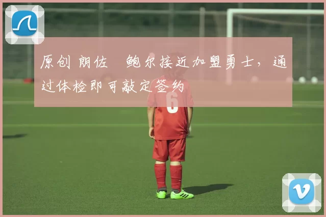 原创 朗佐・鲍尔接近加盟勇士，通过体检即可敲定签约