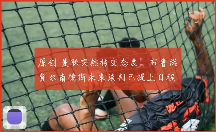 原创 曼联突然转变态度！布鲁诺・费尔南德斯未来谈判已提上日程