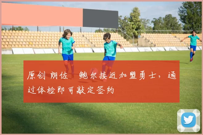 原创 朗佐・鲍尔接近加盟勇士，通过体检即可敲定签约