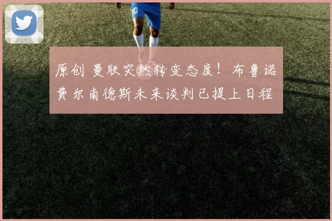 原创 曼联突然转变态度！布鲁诺・费尔南德斯未来谈判已提上日程